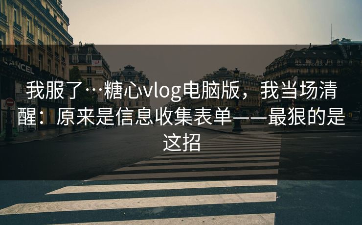 我服了…糖心vlog电脑版，我当场清醒：原来是信息收集表单——最狠的是这招