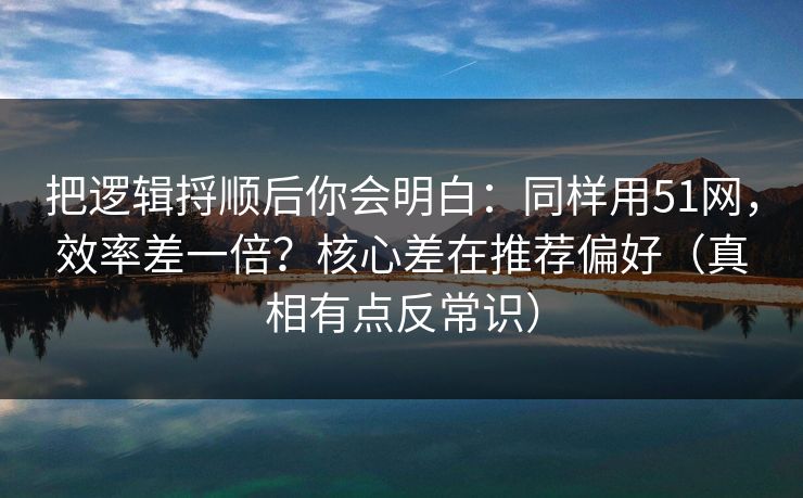 把逻辑捋顺后你会明白：同样用51网，效率差一倍？核心差在推荐偏好（真相有点反常识）