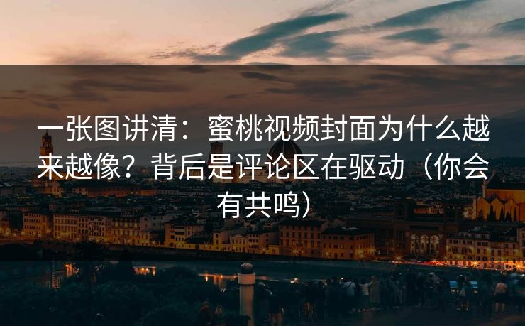 一张图讲清：蜜桃视频封面为什么越来越像？背后是评论区在驱动（你会有共鸣）