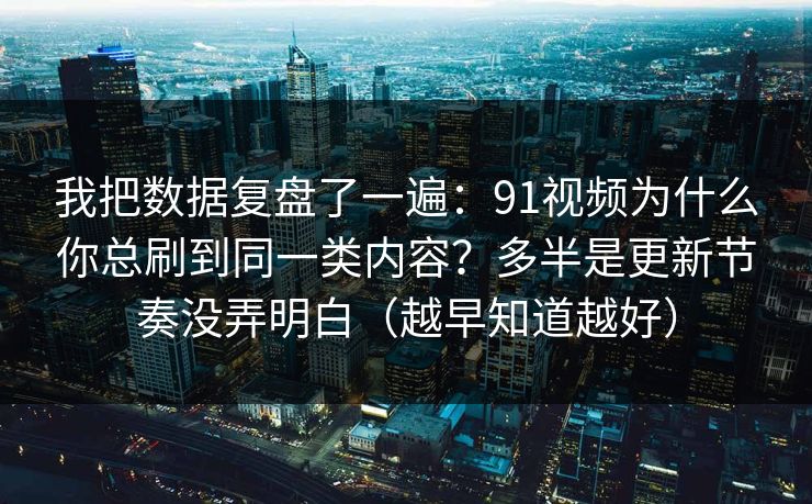 我把数据复盘了一遍：91视频为什么你总刷到同一类内容？多半是更新节奏没弄明白（越早知道越好）