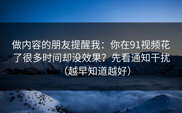 做内容的朋友提醒我：你在91视频花了很多时间却没效果？先看通知干扰（越早知道越好）