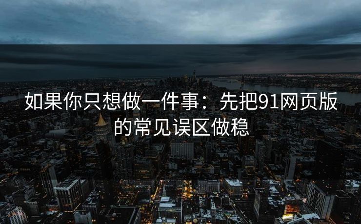如果你只想做一件事：先把91网页版的常见误区做稳