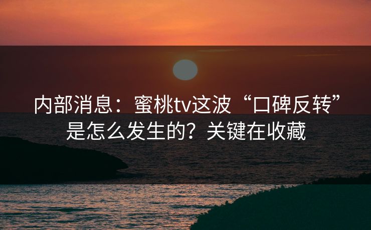 内部消息：蜜桃tv这波“口碑反转”是怎么发生的？关键在收藏