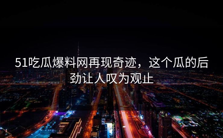 51吃瓜爆料网再现奇迹，这个瓜的后劲让人叹为观止